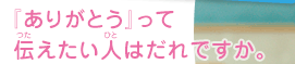 『ありがとう』って伝えたい人はだれですか。