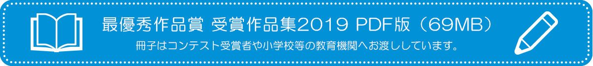 最優秀作品賞 受賞作品集2019PDF（69MB） 冊子はコンテスト受賞者や小学校等の教育機関へお渡ししています。