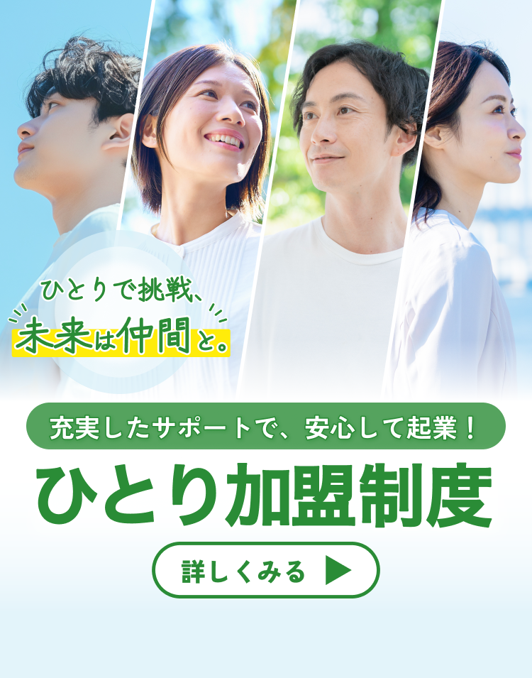 NEW 充実したサポートでひとりでも安心して起業！「ひとり加盟制度」はじまる。詳しくみる