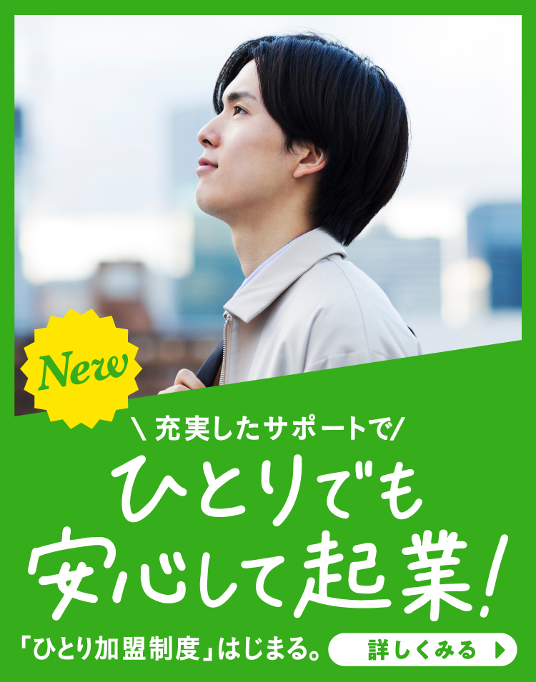 NEW 充実したサポートでひとりでも安心して起業！「ひとり加盟制度」はじまる。詳しくみる