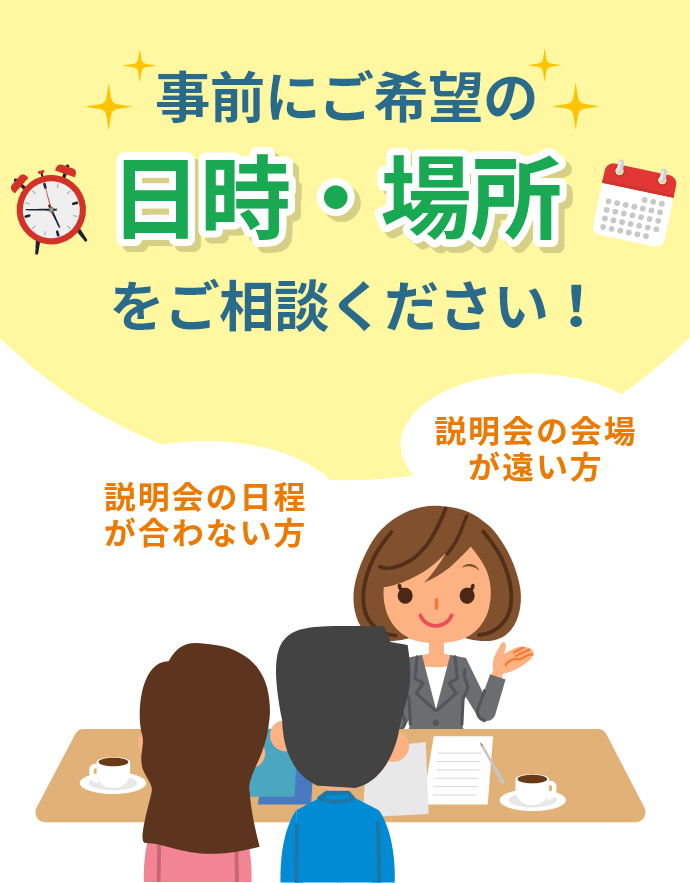 事前にご希望の日時・場所をご相談ください！説明会の日程が合わない方説明会の会場が遠い方