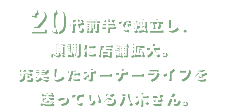 20代前半で独立し、順調に店舗拡大。充実したオーナーライフを送っている八木さん。