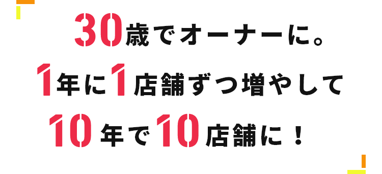 27歳でオーナーに。1年1店舗ずつ増やして10年で10店舗を経営