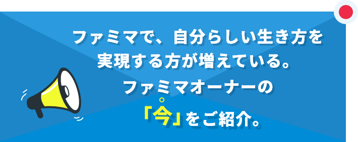 ファミマで、自分らしい生き方を実現する方が増えている。ファミマオーナーの「今」をご紹介。