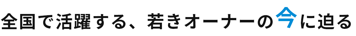 全国で活躍する、若きオーナーの今に迫る