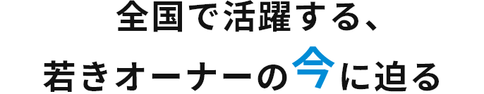 全国で活躍する、若きオーナーの今に迫る