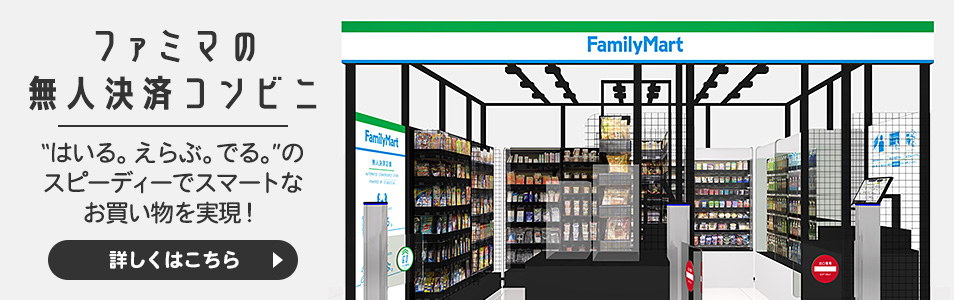 ファミマの無人決済コンビニ“はいる。えらぶ。でる。”のスピーディーでスマートなお買い物を実現！詳しくはこちら