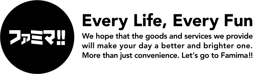 ファミマ!!Every Life, Every Fun. We hope that the goods and services we provide will make your day a better and brighter one. More than just convenience.Let's go to Famima!!