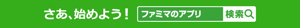 さあ、始めよう！「ファミマのアプリ」で検索