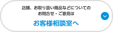 店舗、お取り扱い商品などについてのお問合せ・ご意見はお客様相談室へ