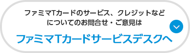 ファミマTカードのサービス、クレジットなどについてのお問合せ・ご意見はファミマTカードサービスデスクへ