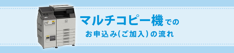 マルチコピー機でのお申込み（ご加入）の流れ