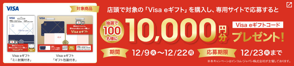 店頭で対象の「Visa eギフト」を購入し、専用サイトから応募すると抽選で100名様にVisa eギフトコード10,000円分プレゼント！期間は12月9日火曜日から12月22日月曜日