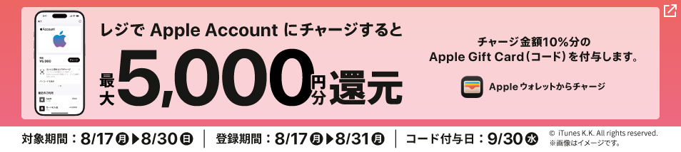 レジでApple Accountに累計5,000円以上チャージし、登録すると、最大5,000円分のApple Gift Card（コード）がもれなくもらえる！対象期間は8月17日月曜日から8月30日日曜日まで