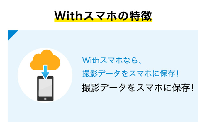 Withスマホの特徴 Withスマホなら、撮影データをスマホに保存！