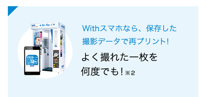 Withスマホなら、保存した撮影データで再プリント！ よく撮れた一枚を何度でも！