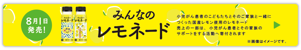 8月1日発売！みんなのレモネード 小児がん患者のこどもたちとその家族と一緒につくった国産レモン使用のレモネード売上の一部は、小児がん患者とその家族のサポートをする活動へ寄付されます