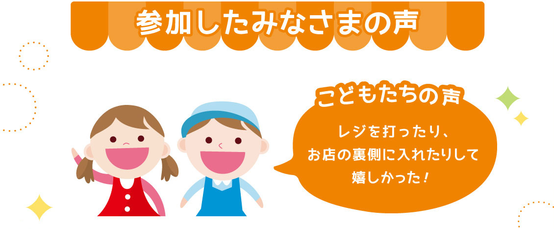 参加した皆さまの声/【こどもたちの声】・レジを打ったり、お店の裏側に入れたりして嬉しかった！