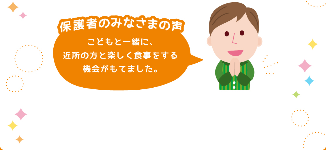 【保護者のみなさまの声】・こどもと一緒に、近所の方と楽しく食事をする機会がもてました。