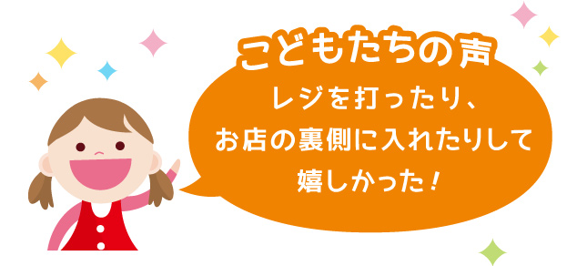 【こどもたちの声】・レジを打ったり、お店の裏側に入れたりして嬉しかった！