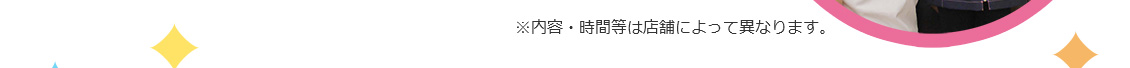 ※内容・時間等は店舗によって異なります。