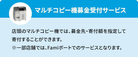 マルチコピー機募金受付サービス（店頭のマルチコピー機では、募金先・寄付額を指定して寄付することができます。※一部店舗ではFamlポートでのサービスとなります）