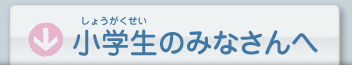 小学生のみなさんへ