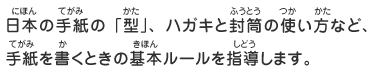 日本の手紙の「型」、ハガキと封筒の使い方など、手紙を書くときの基本ルールを指導します。