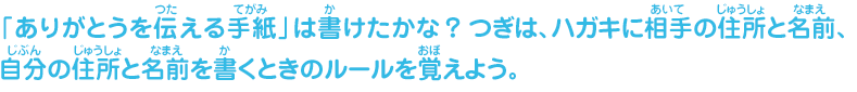 「ありがとうを伝える手紙」は書けたかな？つぎは、ハガキに相手の住所と名前、自分の住所と名前を書くときのルールを覚えよう。