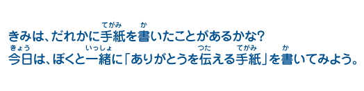 きみは、だれかに手紙を書いたことがあるかな？今日は、ぼくと一緒に「ありがとうを伝える手紙」を書いてみよう。