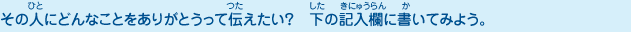 その人にどんなことをありがとうって伝えたい？　下の記入欄に書いてみよう。