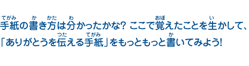 手紙の書き方は分かったかな？ ここで覚えたことを生かして、「ありがとうを伝える手紙」をもっともっと書いてみよう！