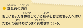 ●審査員の講評／おじいちゃんを尊敬している様子とおばあちゃんへのいたわりの気持ちがうまく表現されている。