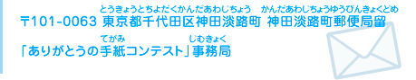 〒101-0063 東京都千代田区神田淡路町 神田淡路町郵便局留　「ありがとうの手紙コンテスト」事務局