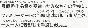 最優秀作品賞を受賞したみなさんの学校に、ファミリーマートの当該地域の担当者が赴き、一人一人に表彰状を手渡しました。