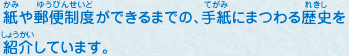 紙や郵便制度ができるまでの、手紙にまつわる歴史を紹介しています。