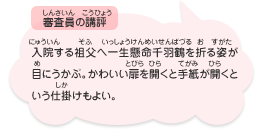 ●審査員の講評　入院する祖父へ一生懸命千羽鶴を折る姿が目にうかぶ。かわいい扉を開くと手紙が開くという仕掛けもよい。