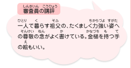 ●審査員の講評　一人で暮らす祖父の、たくましく力強い姿への尊敬の念がよく書けている。金槌を持つ手の絵もいい。