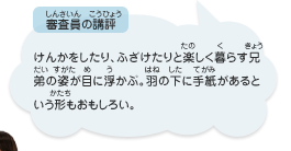 ●審査員の講評　けんかをしたり、ふざけたりと楽しく暮らす兄弟の姿げ目に浮かぶ。羽の下に手紙があるという形もおもしろい。