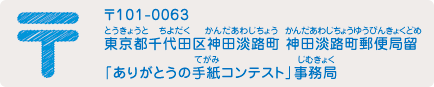 〒101-0063 東京都千代田区神田淡路町 神田淡路町郵便局留　「ありがとうの手紙コンテスト」事務局