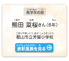 高学年の部　熊田　菜桜（くまだ　なお）さん（6年）　郡山市立芳賀小学校（こおりやましりつ はがしょうがっこう　表彰風景を見る