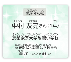 低学年の部　中村　友亮（なかむら　ともあき）さん（1年）　京都女子大学附属小学校（きょうとじょしだいがくふぞくしょうがっこう）　表彰状と副賞は学校から渡していただきました。