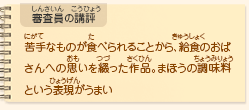 ●審査員の講評　苦手なものが食べられることから、給食のおばさんへの思いを綴った作品。まほうの調味料という表現がうまい