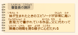 ●審査員の講評　妹が生まれたときのエピソードが非常に高い表現力で書かれている作品。父に代わって陣痛の時間を測る様子に心打たれる