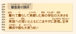 ●審査員の講評　離れて暮らして実感した姉の存在の大きさを家族への思いとともにこまやかに表現。全体構成や絵も大変うまい