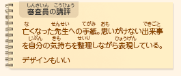 ●審査員の講評　亡くなった先生への手紙。思いがけない出来事を自分の気持ちを整理しながら表現している。デザインもいい