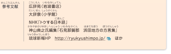 参考文献／広辞苑（岩波書店）、大辞泉（小学館）、NHK「トクする日本語」 、神山典之氏編集『石見那賀郡　浜田地方の方言集』、琉球新報HP　http://ryukyushimpo.jp/　ほか