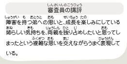 ●審査員の講評　障害を持つ弟への思いと、成長を楽しみにしている姉らしい気持ちを、両親を独り占めしたいと思ってしまったという複雑な思いを交えながらうまく表現している。