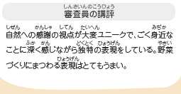 ●審査員の講評　自然への感謝の視点が大変ユニークで、ごく身近なことに深く感じながら独特の表現をしている。野菜づくりにまつわる表現はとてもうまい。