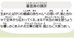 ●審査員の講評　生まれたばかりの親戚の赤ちゃんへの思いが、絵と合わせて全体から伝わってくる。まるで本当の妹を思うような優しさにあふれる文章の描写、絵ともに大変うまい。